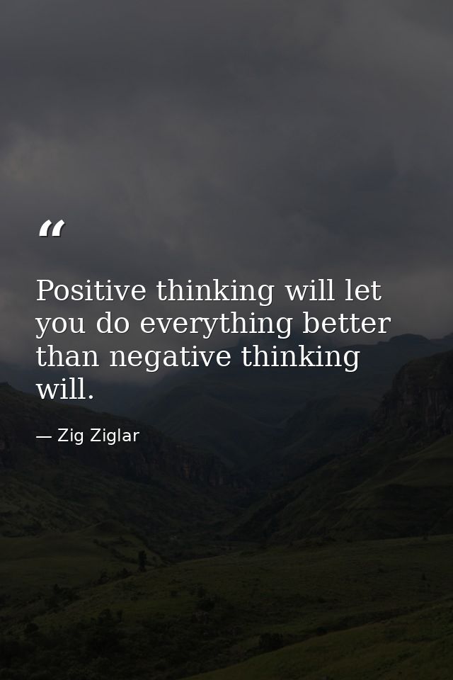 Positive thinking will let you do everything better than negative thinking will. — Zig Ziglar
