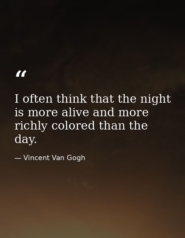 I often think that the night is more alive and more richly colored than the day. — Vincent Van Gogh
