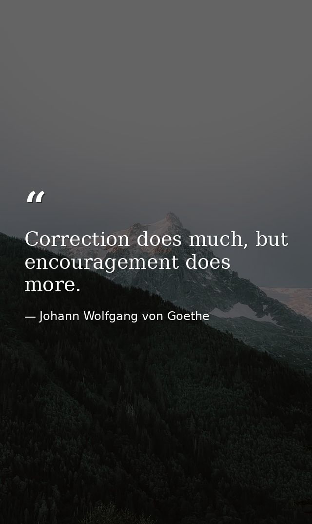 Correction does much, but encouragement does more. — Johann Wolfgang von Goethe