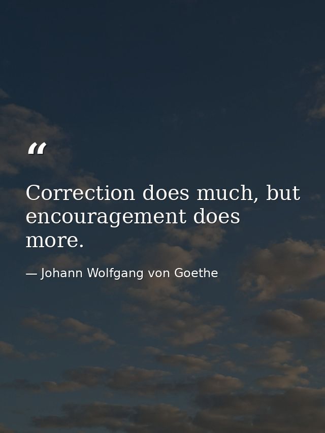 Correction does much, but encouragement does more. — Johann Wolfgang von Goethe