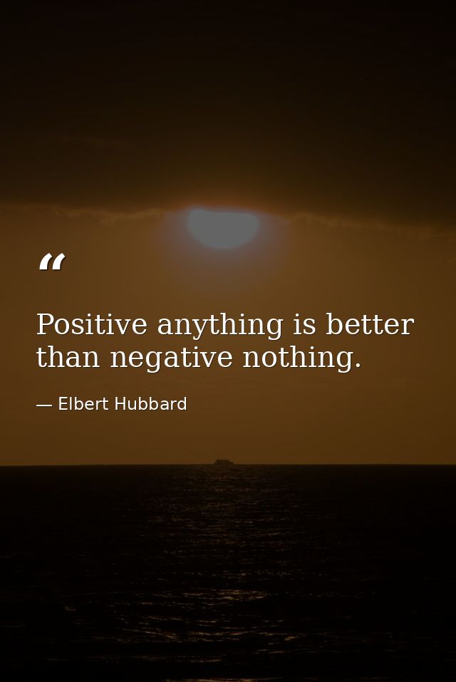 Positive anything is better than negative nothing. — Elbert Hubbard