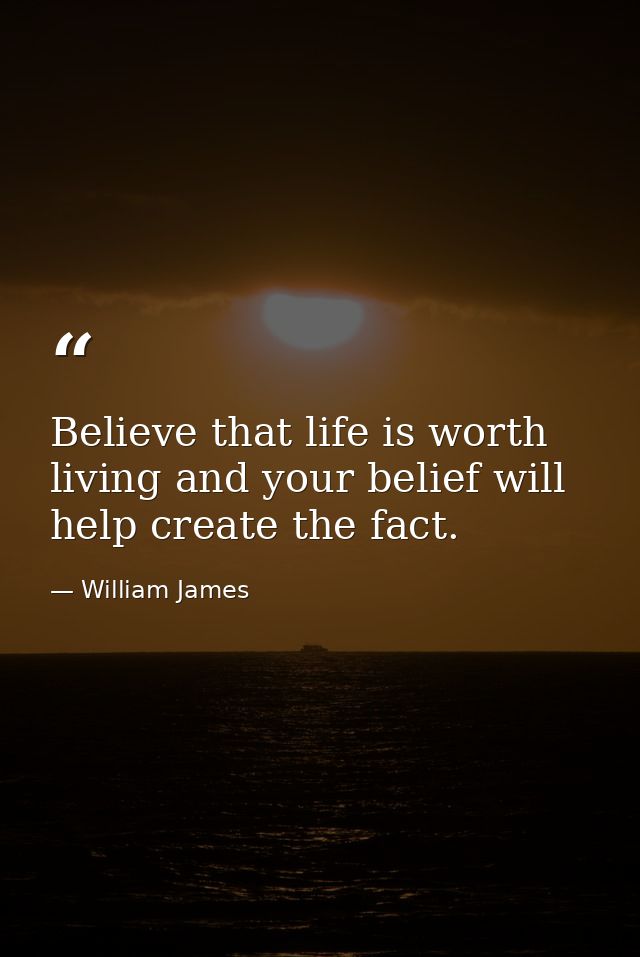 Believe that life is worth living and your belief will help create the fact. — William James