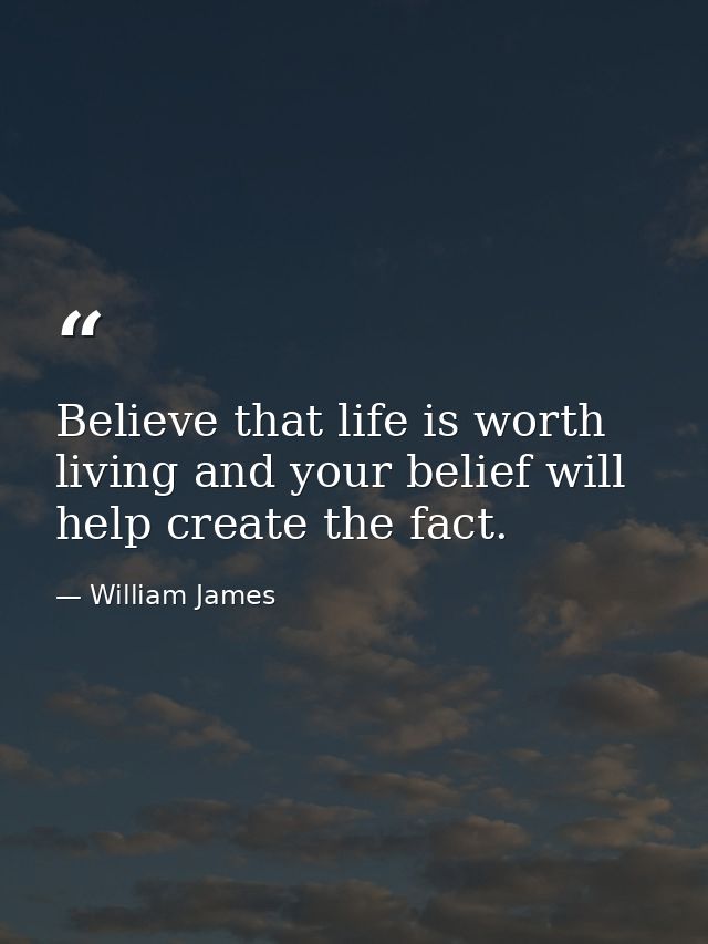 Believe that life is worth living and your belief will help create the fact. — William James
