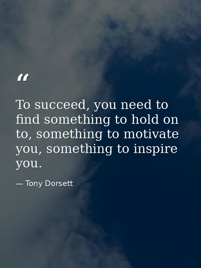 To succeed, you need to find something to hold on to, something to motivate you, something to inspire you. — Tony Dorsett