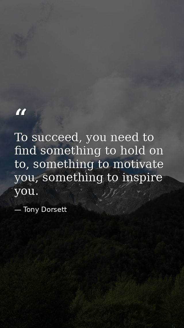 To succeed, you need to find something to hold on to, something to motivate you, something to inspire you. — Tony Dorsett
