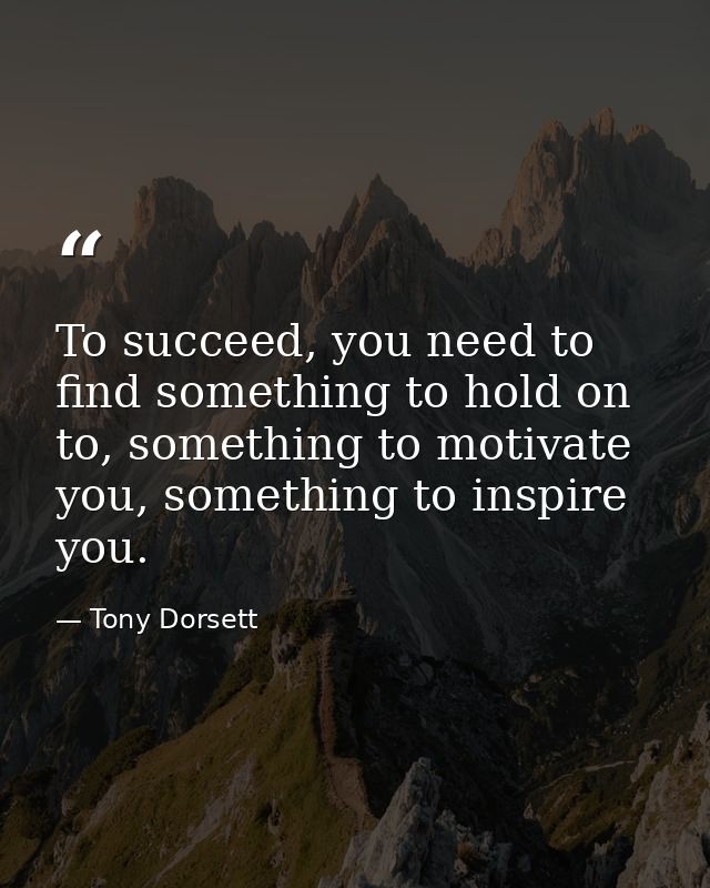 To succeed, you need to find something to hold on to, something to motivate you, something to inspire you. — Tony Dorsett