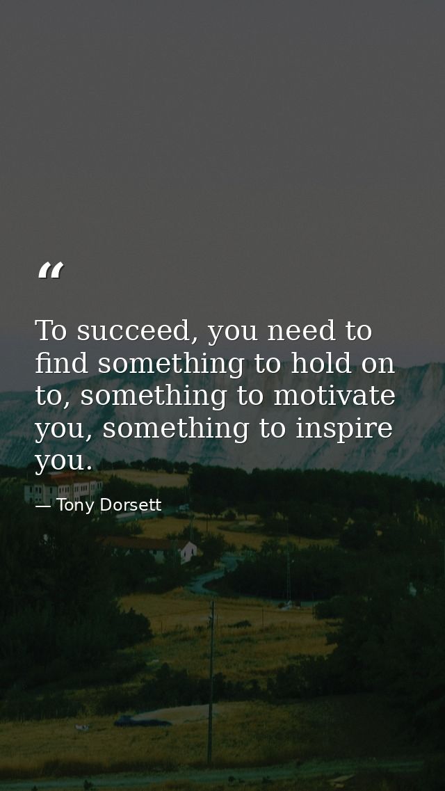 To succeed, you need to find something to hold on to, something to motivate you, something to inspire you. — Tony Dorsett