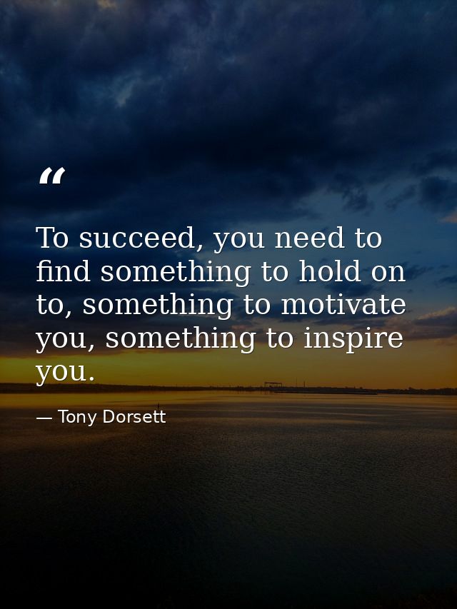 To succeed, you need to find something to hold on to, something to motivate you, something to inspire you. — Tony Dorsett