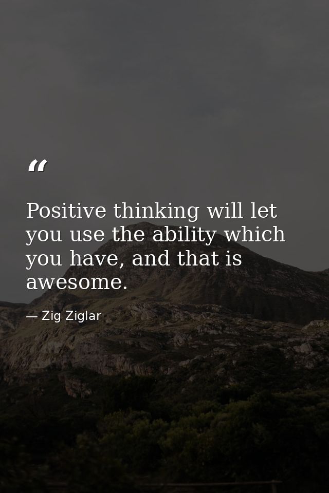 Positive thinking will let you use the ability which you have, and that is awesome. — Zig Ziglar