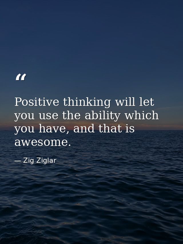 Positive thinking will let you use the ability which you have, and that is awesome. — Zig Ziglar