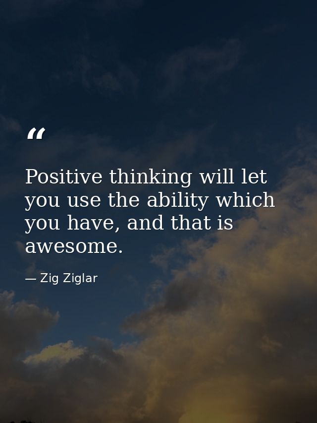 Positive thinking will let you use the ability which you have, and that is awesome. — Zig Ziglar