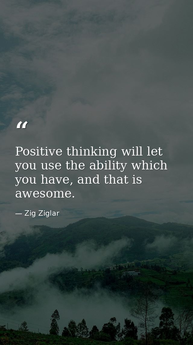 Positive thinking will let you use the ability which you have, and that is awesome. — Zig Ziglar