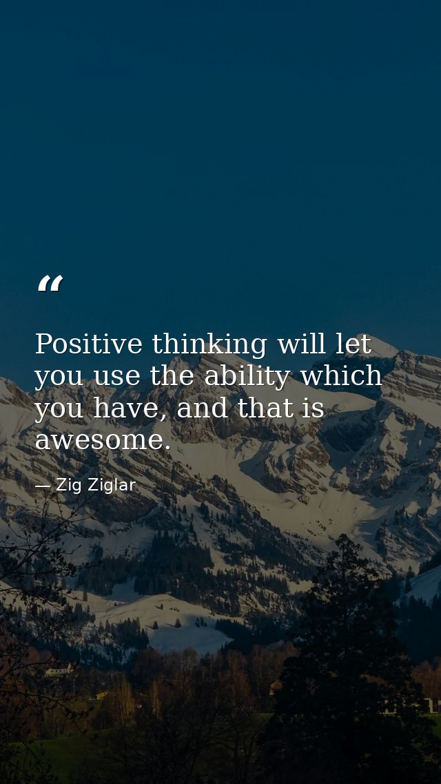 Positive thinking will let you use the ability which you have, and that is awesome. — Zig Ziglar