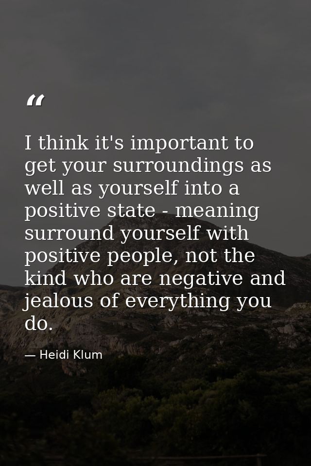 I think it's important to get your surroundings as well as yourself into a positive state - meaning surround yourself wi — Heidi Klum