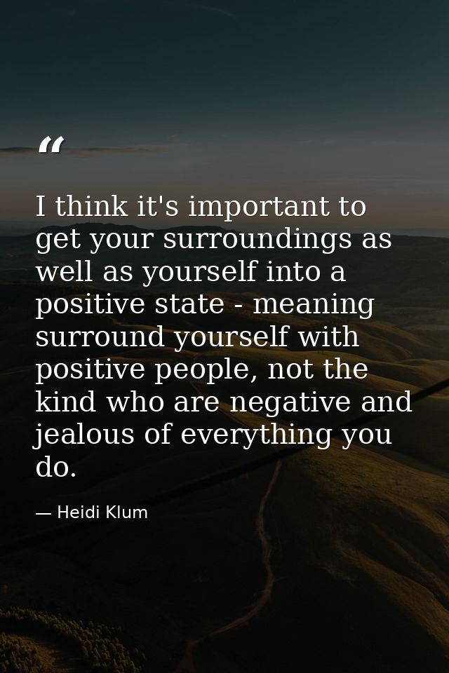 I think it's important to get your surroundings as well as yourself into a positive state - meaning surround yourself wi — Heidi Klum