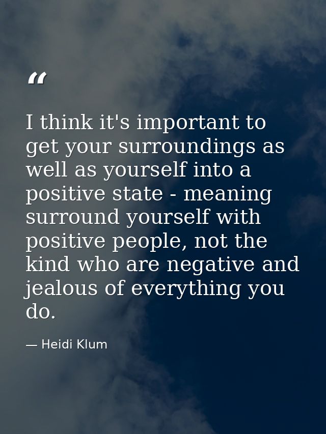 I think it's important to get your surroundings as well as yourself into a positive state - meaning surround yourself wi — Heidi Klum