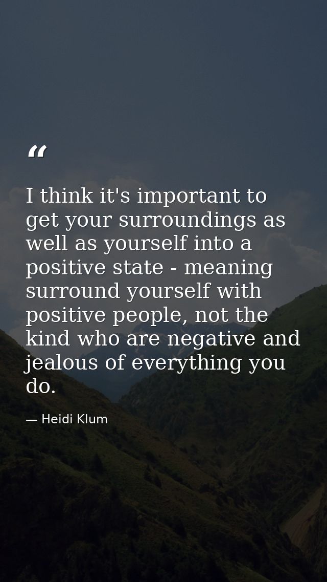 I think it's important to get your surroundings as well as yourself into a positive state - meaning surround yourself wi — Heidi Klum