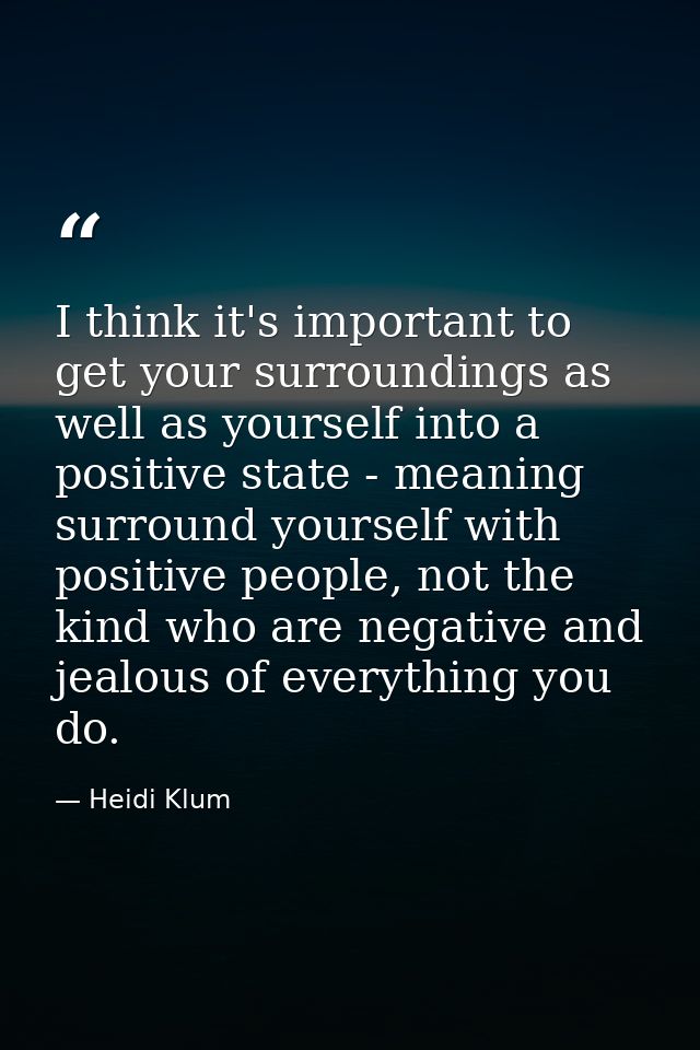 I think it's important to get your surroundings as well as yourself into a positive state - meaning surround yourself wi — Heidi Klum