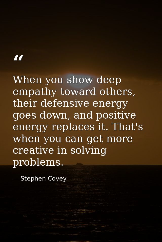 When you show deep empathy toward others, their defensive energy goes down, and positive energy replaces it. That's when — Stephen Covey