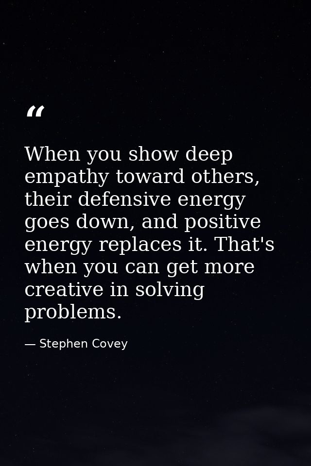 When you show deep empathy toward others, their defensive energy goes down, and positive energy replaces it. That's when — Stephen Covey