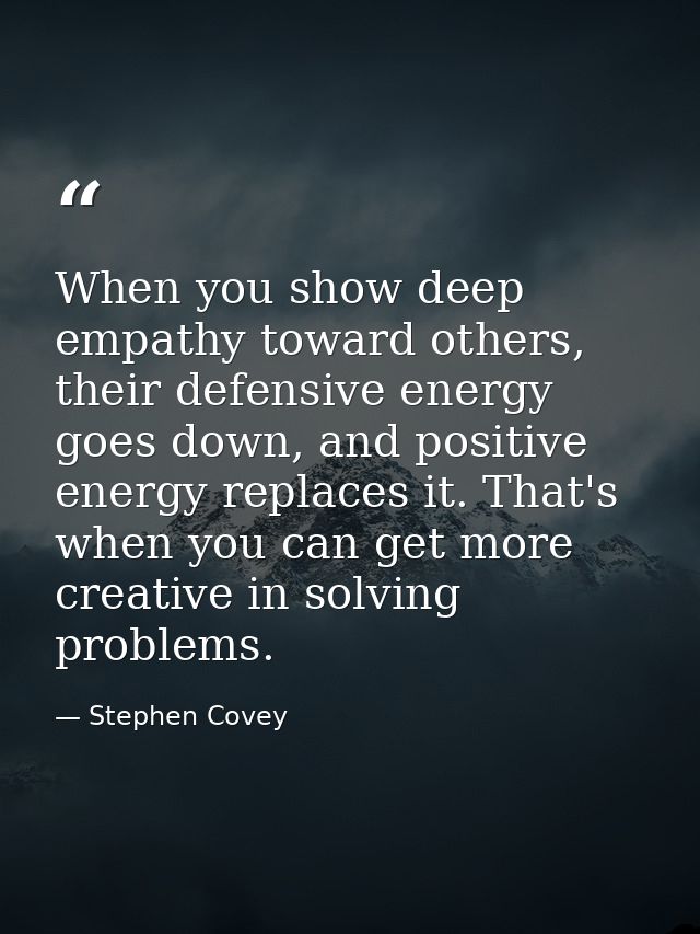 When you show deep empathy toward others, their defensive energy goes down, and positive energy replaces it. That's when — Stephen Covey