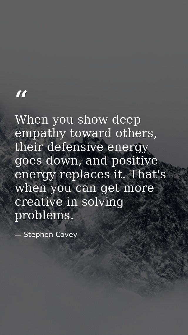 When you show deep empathy toward others, their defensive energy goes down, and positive energy replaces it. That's when — Stephen Covey