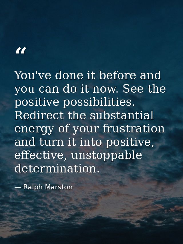 You've done it before and you can do it now. See the positive possibilities. Redirect the substantial energy of your fru — Ralph Marston