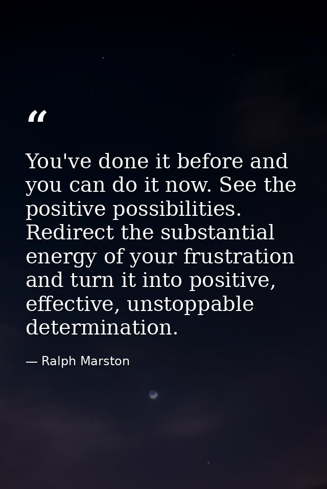 You've done it before and you can do it now. See the positive possibilities. Redirect the substantial energy of your fru — Ralph Marston