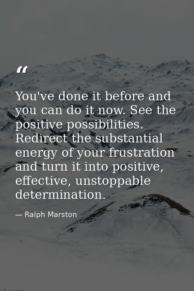 You've done it before and you can do it now. See the positive possibilities. Redirect the substantial energy of your fru — Ralph Marston