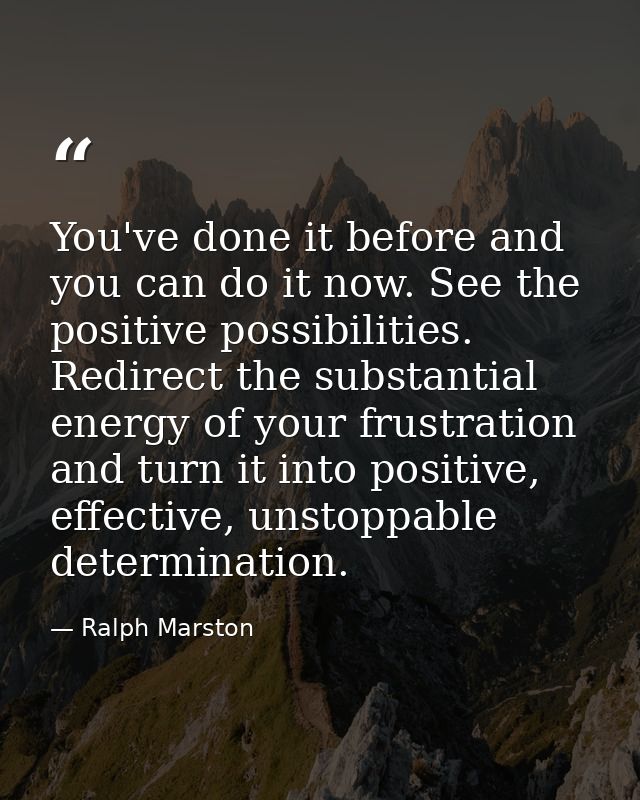 You've done it before and you can do it now. See the positive possibilities. Redirect the substantial energy of your fru — Ralph Marston