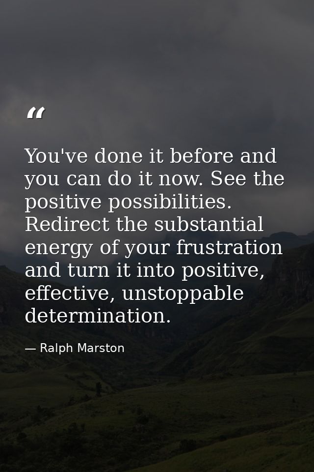 You've done it before and you can do it now. See the positive possibilities. Redirect the substantial energy of your fru — Ralph Marston