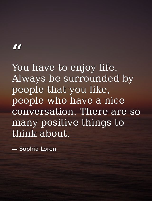 You have to enjoy life. Always be surrounded by people that you like, people who have a nice conversation. There are so  — Sophia Loren