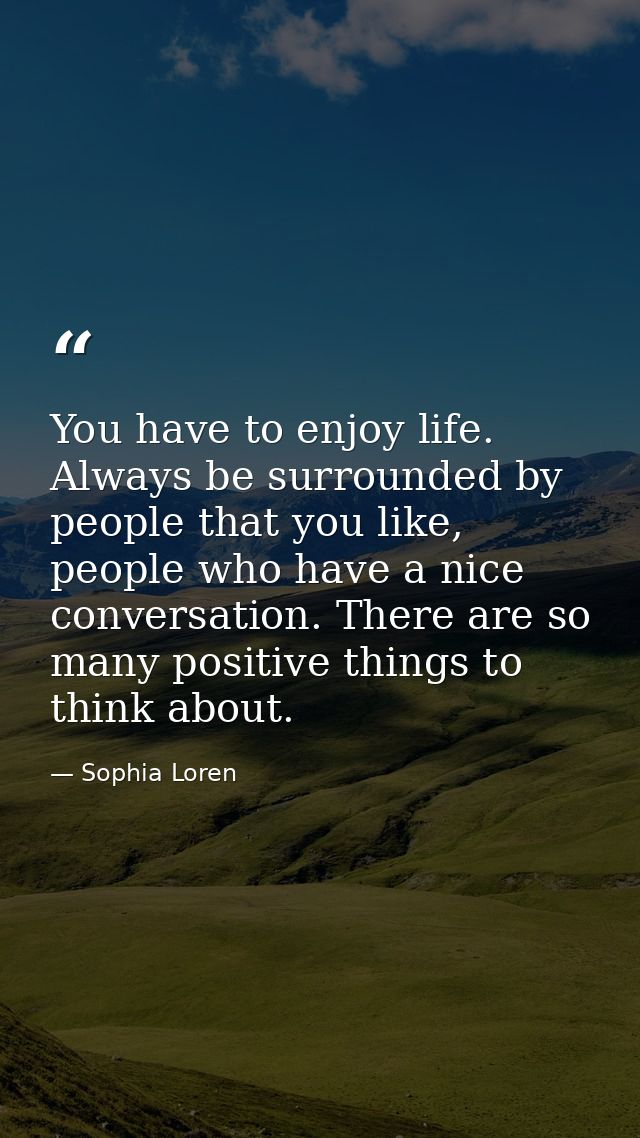 You have to enjoy life. Always be surrounded by people that you like, people who have a nice conversation. There are so  — Sophia Loren