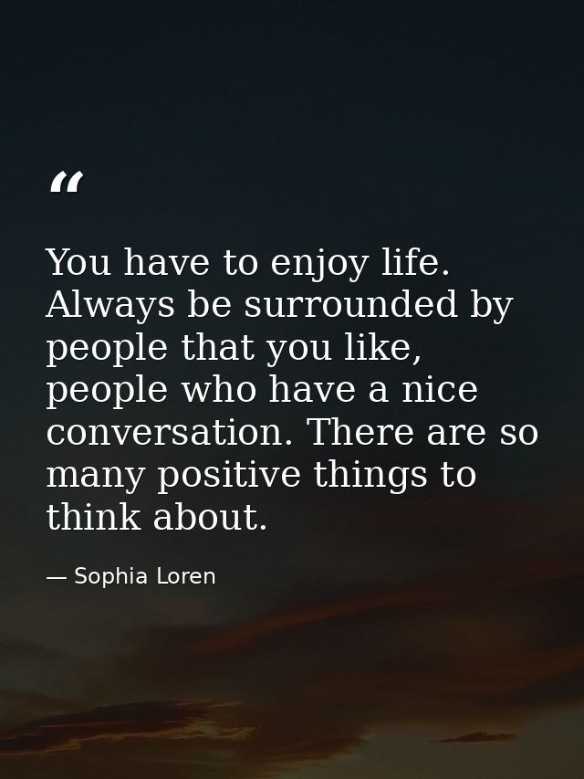 You have to enjoy life. Always be surrounded by people that you like, people who have a nice conversation. There are so  — Sophia Loren