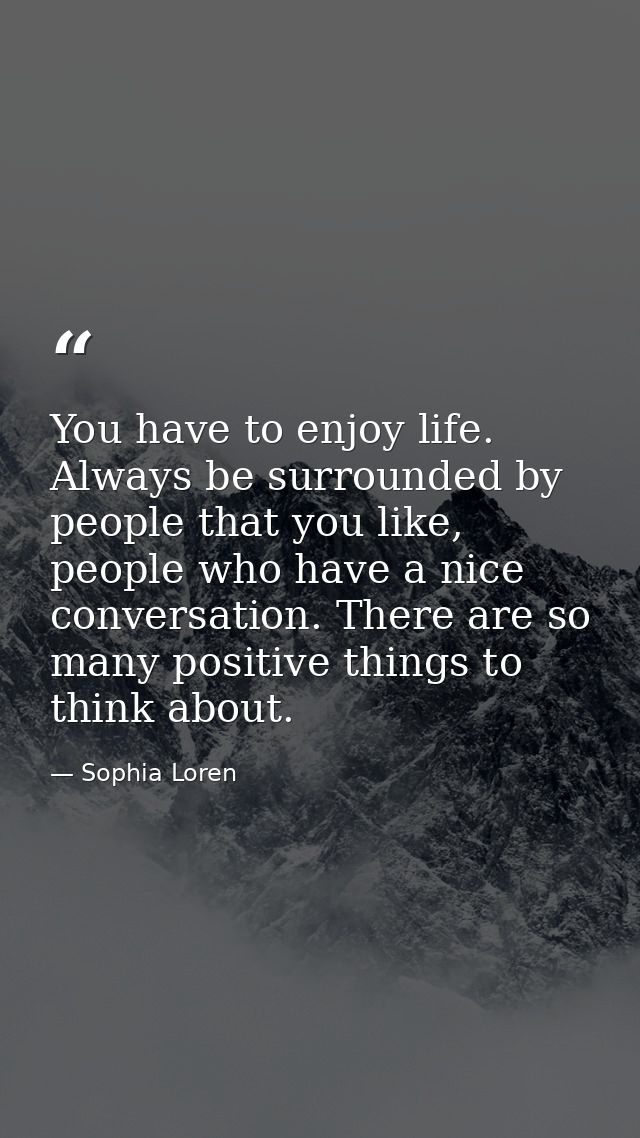 You have to enjoy life. Always be surrounded by people that you like, people who have a nice conversation. There are so  — Sophia Loren