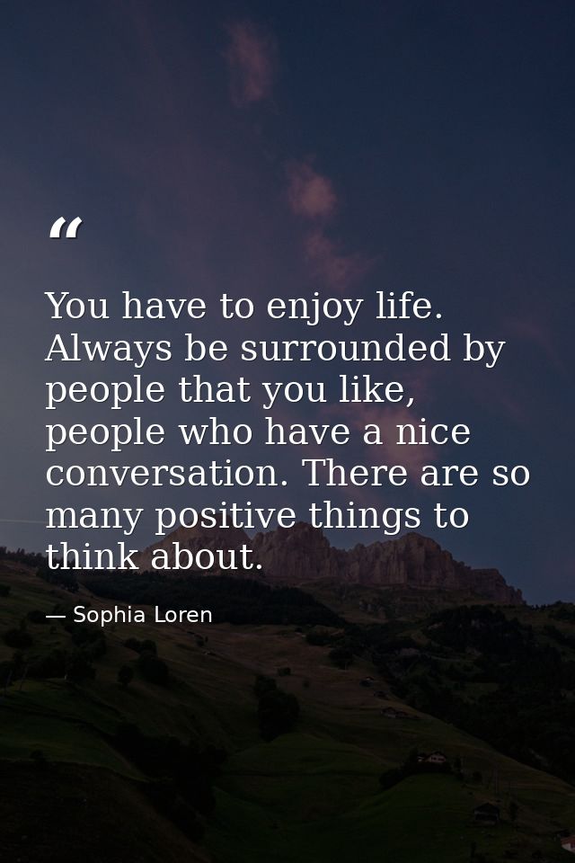 You have to enjoy life. Always be surrounded by people that you like, people who have a nice conversation. There are so  — Sophia Loren