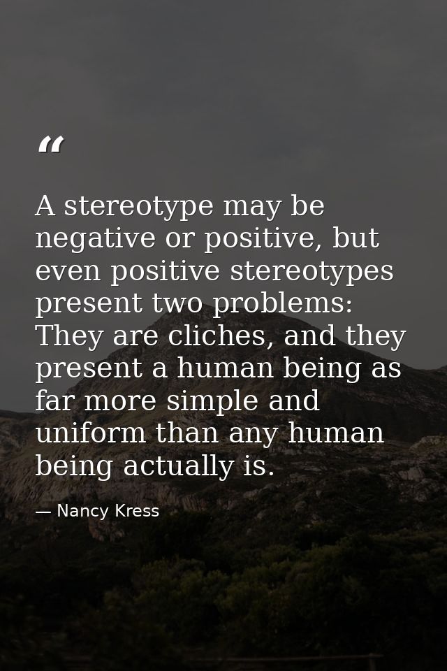 A stereotype may be negative or positive, but even positive stereotypes present two problems: They are cliches, and they — Nancy Kress