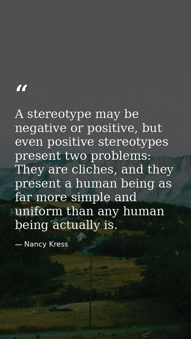 A stereotype may be negative or positive, but even positive stereotypes present two problems: They are cliches, and they — Nancy Kress