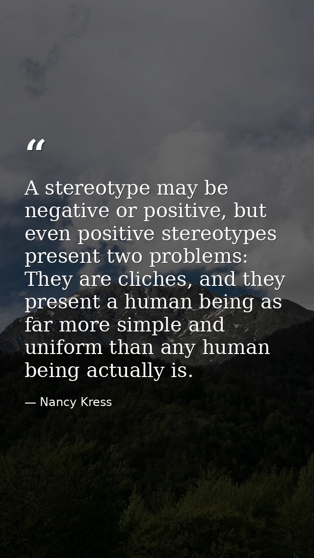 A stereotype may be negative or positive, but even positive stereotypes present two problems: They are cliches, and they — Nancy Kress