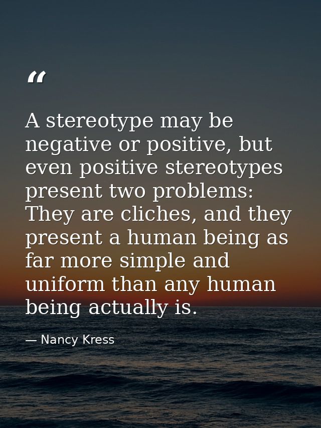 A stereotype may be negative or positive, but even positive stereotypes present two problems: They are cliches, and they — Nancy Kress
