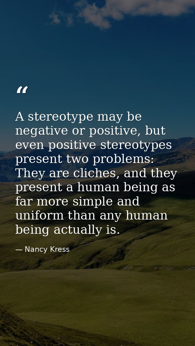 A stereotype may be negative or positive, but even positive stereotypes present two problems: They are cliches, and they — Nancy Kress