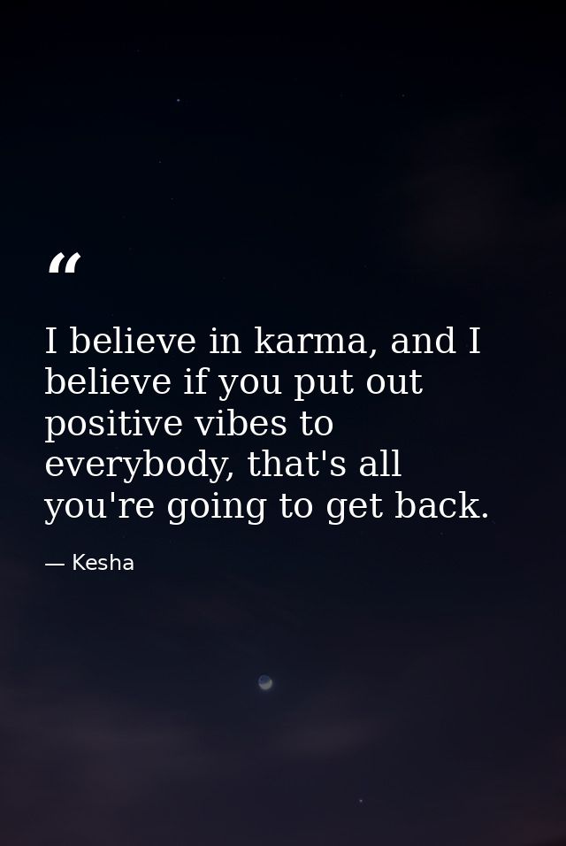 I believe in karma, and I believe if you put out positive vibes to everybody, that's all you're going to get back. — Kesha