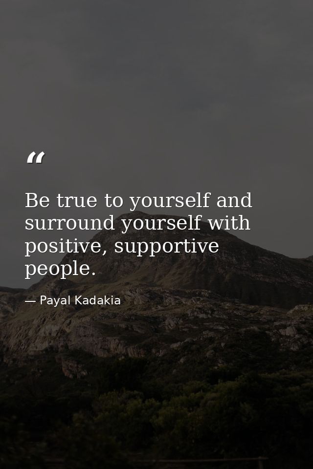 Be true to yourself and surround yourself with positive, supportive people. — Payal Kadakia