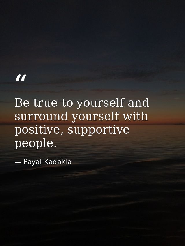 Be true to yourself and surround yourself with positive, supportive people. — Payal Kadakia