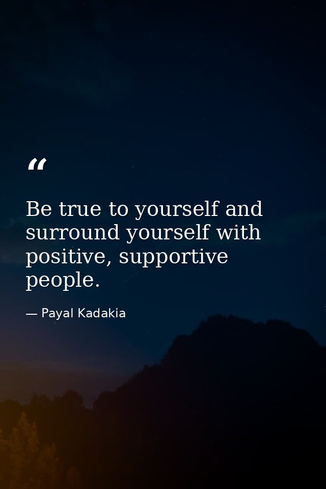 Be true to yourself and surround yourself with positive, supportive people. — Payal Kadakia