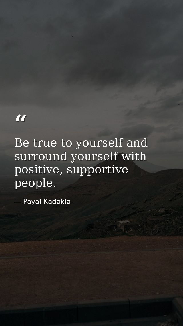 Be true to yourself and surround yourself with positive, supportive people. — Payal Kadakia