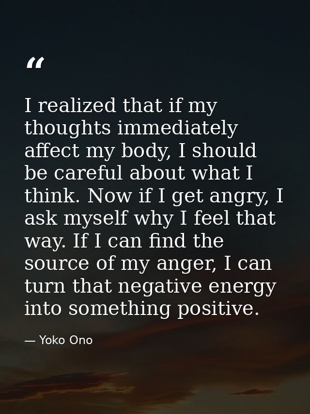 I realized that if my thoughts immediately affect my body, I should be careful about what I think. Now if I get angry, I — Yoko Ono