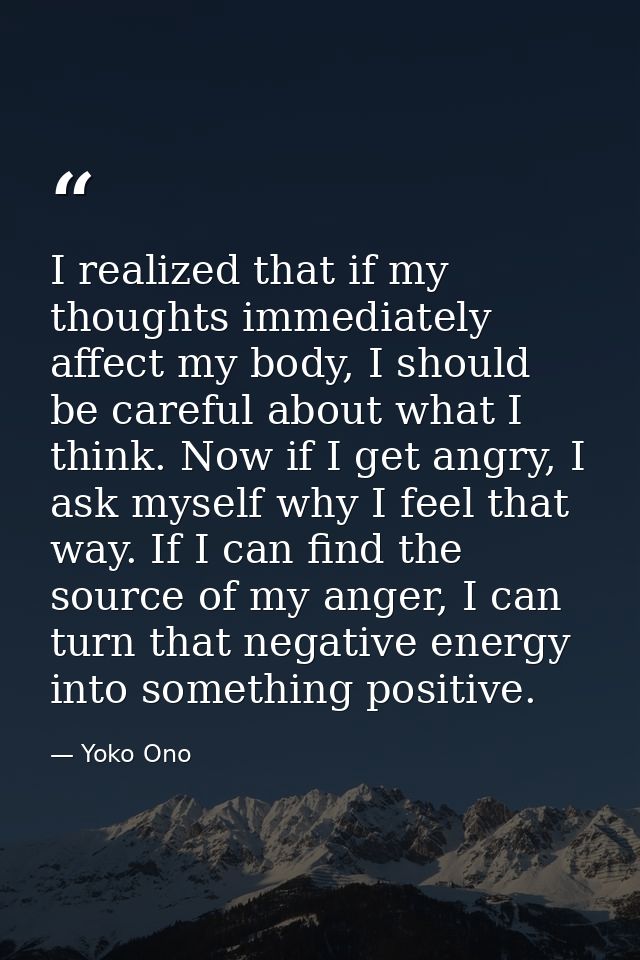 I realized that if my thoughts immediately affect my body, I should be careful about what I think. Now if I get angry, I — Yoko Ono