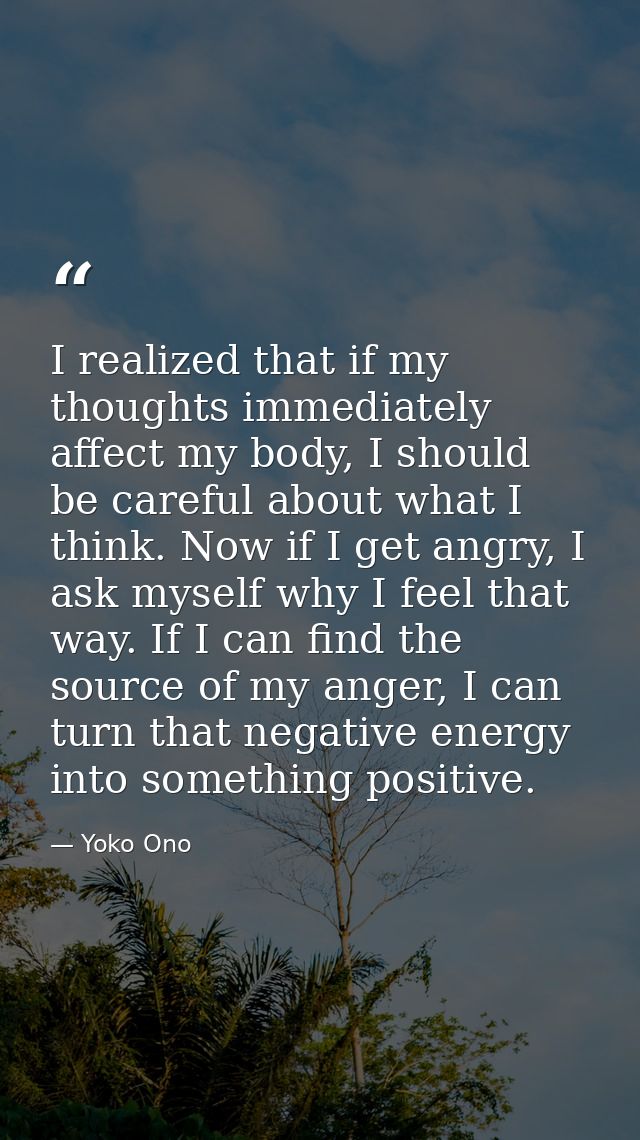 I realized that if my thoughts immediately affect my body, I should be careful about what I think. Now if I get angry, I — Yoko Ono