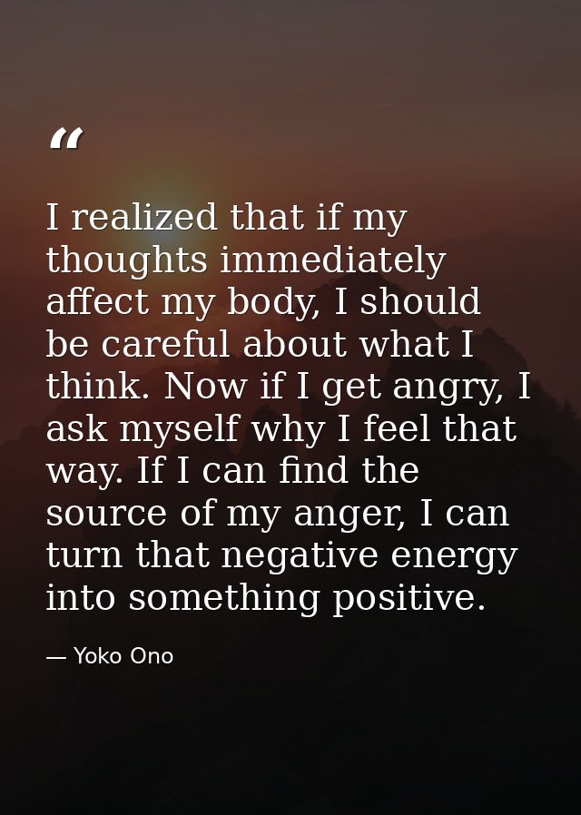 I realized that if my thoughts immediately affect my body, I should be careful about what I think. Now if I get angry, I — Yoko Ono